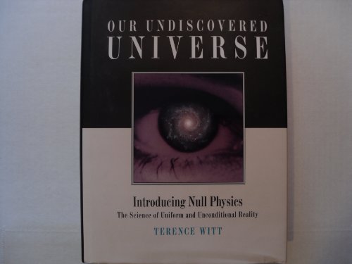 Our Undiscovered Universe: Introducing Null Physics the Science of Uniform and Unconditional Real...