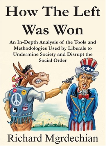 How the Left Was Won: An In-depth Analysis of the Tools And Methodologies Used by Liberals to Undermine Society And Disrupt the Social Order - Mgrdechian, Richard