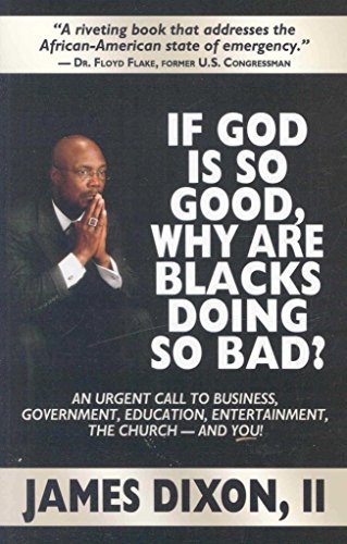 

If God Is So Good, Why Are Blacks Doing So Bad An Urgent Call to Business, Government, Education, Entertainment, the Church--and You!