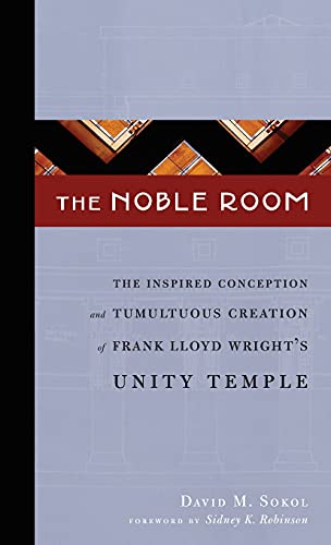 The Noble Room: The Inspired Conception and Tumultuous Creation of Frank Lloyd Wright's Unity Temple (9780978927035) by Sokol, David M