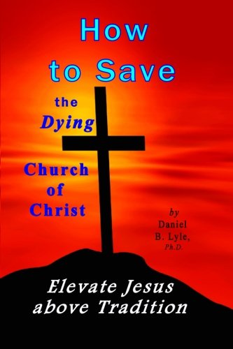 9780979410130: How to Save the Dying Church of Christ: Elevate Jesus Above Tradition