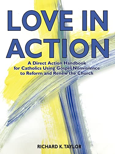 Love in Action: A Direct-Action Handbook for Catholics Using Gospel Nonviolence to Reform and Renew the Church (9780979436901) by Taylor, Richard K