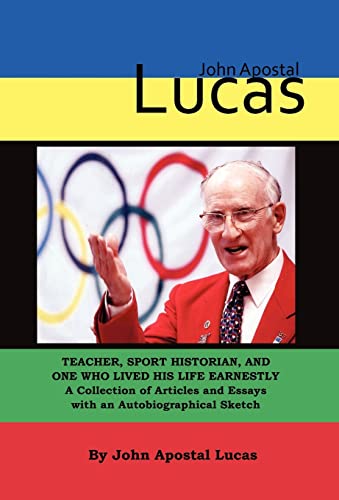 9780979551864: John Apostal Lucas: Teacher, Sport Historian, and One Who Lived His Life Earnestly. A Collection of Articles and Essays with an Autobiographical Sketch