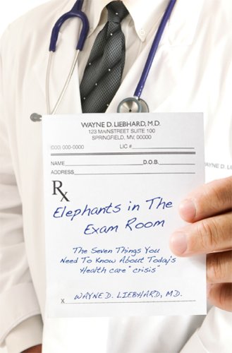 Elephants in the Exam Room: The Seven Things you Need to Know About Today's Health Care ''Crisis'' (9780979846755) by Wayne; M. D. Liebhard