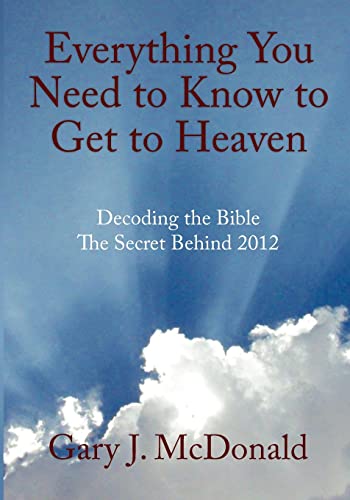 Everything You Need to Know to Get to Heaven: Decoding the Bible - The Secret Behind 2012