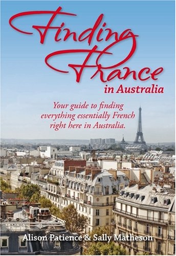 Finding France in Australia : Your Guide To Finding Everything Essentially French Right Here in A...