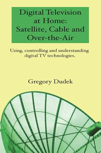 Digital Television At Home: Satellite, Cable And Over-The-Air: Using, Controlling And Understanding Digital Tv Technologies. (9780980991505) by Dudek, Gregory