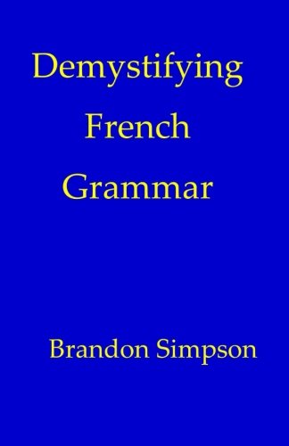 Imagen de archivo de Demystifying French Grammar: Advanced French Grammar, Clarifying the Accents, Adjectives, Determiners, Questions/Negation, Pronouns, Prepositions, Imparfait/Passé Composé, & the French Subjunctive a la venta por ZBK Books