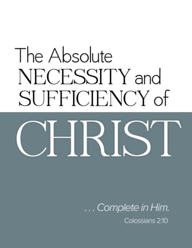 9780981733579: The Absolute Necessity and Sufficiency of Christ: ...Complete in Him-Colossians 2:10