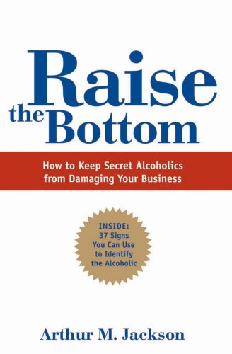 9780982093825: Raise the Bottom: How to Keep Secret Alcoholics from Damaging Your Business