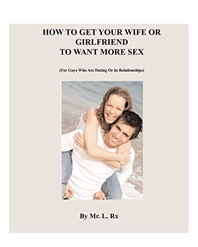 Stock image for How To Get Your Wife Or Girlfriend To Want More Sex: (For Guys Who Are Dating Or In Relationships) for sale by Lucky's Textbooks