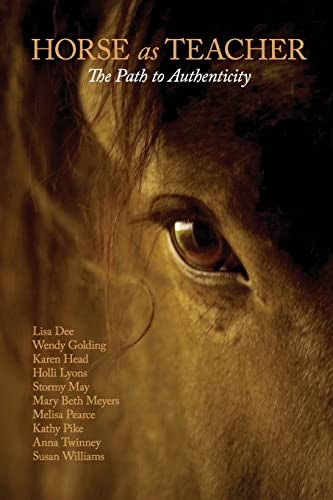 Horse as Teacher: The Path to Authenticity (9780982449400) by Pike, Kathy; Meyers, Mary Beth; Pearce, Melisa; Twinney, Anna; Williams, Susan; Schwader, MJ; Dee, Lisa; Golding, Wendy; Head, Karen