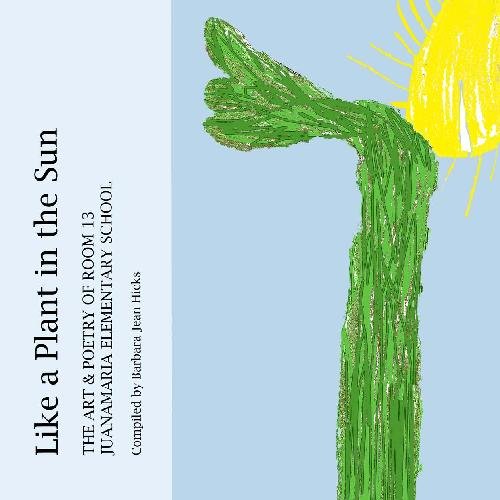 Like A Plant In The Sun: The Art & Poetry Of Room 13, Juanamaria Elementary School (9780982463208) by Hicks, Barbara Jean