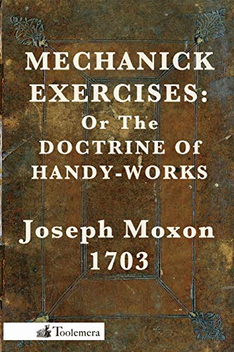 

Mechanick Exercises: Or the Doctorine of Handy-Works