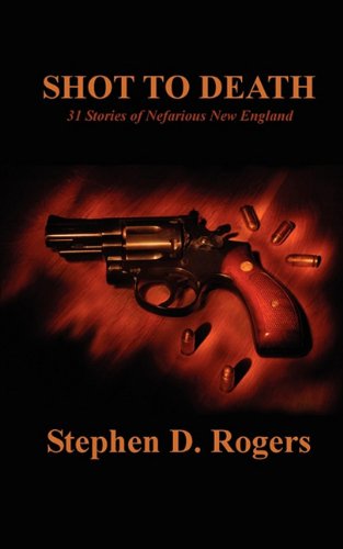 Shot to Death: 31 Stories of Nefarious New England (9780982589908) by Rogers, Stephen D.