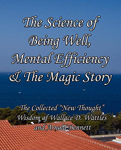 The Science of Being Well, Mental Efficiency & The Magic Story: The Collected "New Thought" Wisdom of Wallace D. Wattles and Arnold Bennett (9780982662434) by Wattles, Wallace D; Bennett, Arnold