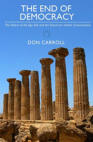 The End of Democracy: The Failure of the Ego Self and the Search for Unitive Consciousness (9780982926529) by Carroll, Don