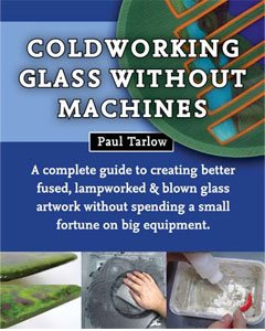 9780983598909: Coldworking Glass Without Machines: A complete guide to creating better fused, lampworked, and blown glass artwork without spending a small fortune on big equipment