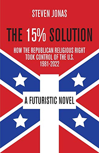 The 15% Solution: How the Republican Religious Right Took Control of the U.S., 1981-2022