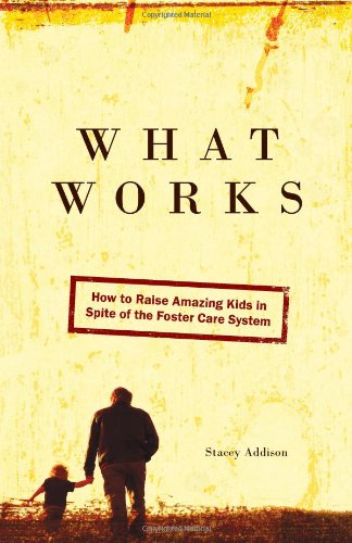 What Works: How to Raise Amazing Kids in Spite of the Foster Care System - Addison, Stacey