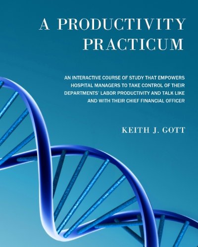 Imagen de archivo de A Productivity Practicum: An interactive course of study that empowers hospital managers to take control of their departments' Labor Productivity and talk like and with their Chief Financial Officer a la venta por Front Cover Books