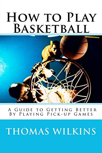 9780985121907: How to Play Basketball: A Guide to Getting Better By Playing Pick-up Games: Volume 1