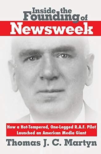 9780985238025: Inside The Founding Of Newsweek: How a Hot-Tempered, One-Legged R.A.F. Pilot Launched an American Media Giant