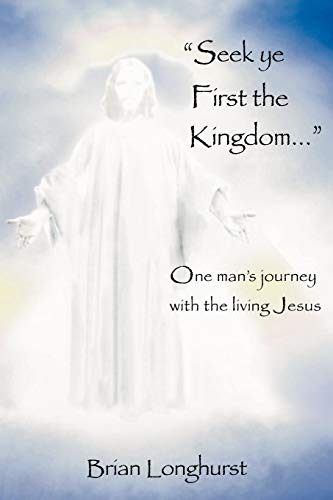 Seek Ye First the Kingdom: One Man's Journey with the Living Jesus (9780985604813) by Longhurst, Prof Brian