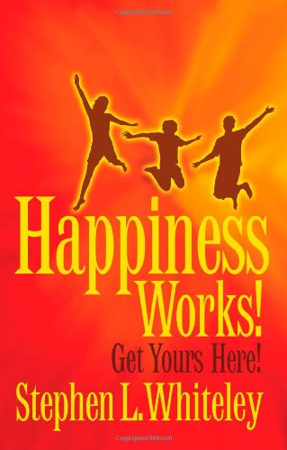 Happiness Works! Get Yours Here! - Whiteley, Stephen L.
