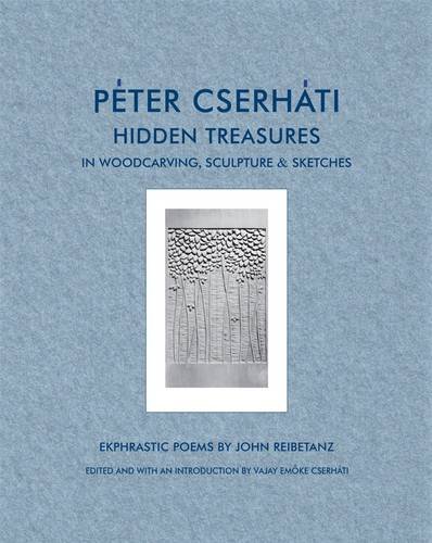 9780986709708: Peter Cserhati: Hidden Treasures in Woodcarving, Sculpture and Sketches with Ekphrastic Poems by John Reibetanz and Edited and with an Introduction by Vajay Emoke Cserhati