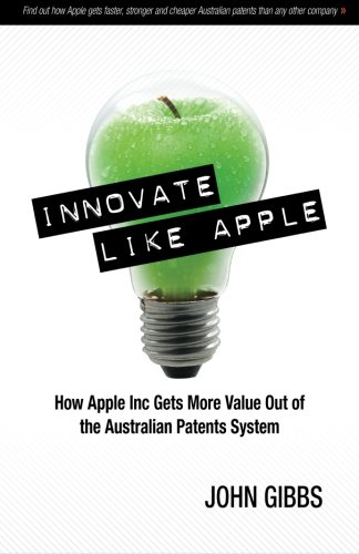 Innovate Like Apple: How Apple Inc Gets More Value Out of the Australian Patents System (9780987496409) by Gibbs, John