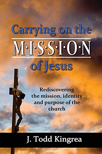 Carrying On the Mission of Jesus: Rediscovering the mission, identity and purpose of the church (9780988380912) by Kingrea, J. Todd