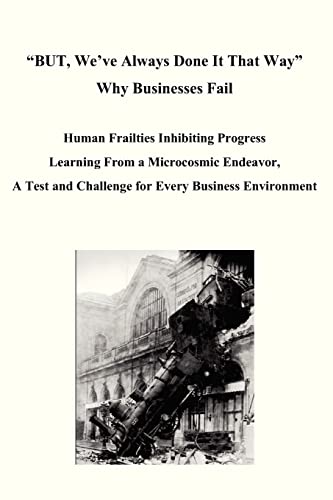 Stock image for BUT, We've Always Done It That Way Why Businesses Fail: Human Frailties Inhibiting Progress Learning From a Microcosmic Endeavor, A Test and Challenge for Every Business Environment for sale by Lucky's Textbooks