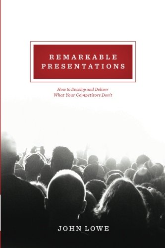 Remarkable Presentations: How To Develop and Deliver What Your Competitors Don't (9780988938915) by Lowe, John