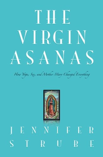 9780991060405: The Virgin Asanas: How Yoga, Sex, and Mother Mary Changed Everything [Lingua Inglese]