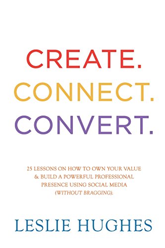 9780993690594: Create. Connect. Convert.: 25 lessons on how to own your value and build a powerful professional presence using social media tools such as LinkedIn, Twitter, and Facebook (without bragging).