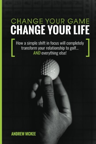 9780996885201: Change Your Game, Change Your Life: How a simple shift in focus will completely transform your relationship to golf—And everything else!