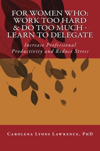 Stock image for For Women Who: Work Too Hard & Do Too Much - Learn To Delegate: Increase Professional Productivity and Reduce Stress for sale by ThriftBooks-Atlanta