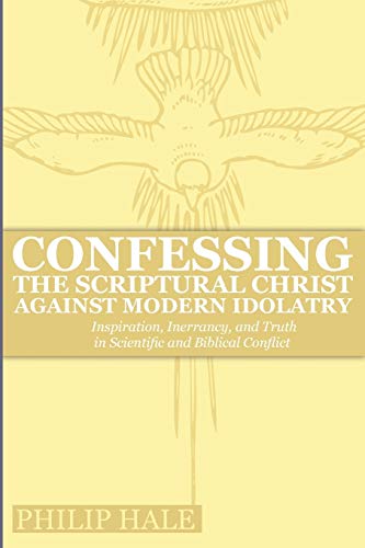 Stock image for Confessing the Scriptural Christ against Modern Idolatry: Inspiration, Inerrancy, and Truth in Scientific and Biblical Conflict Hale, Philip for sale by Vintage Book Shoppe