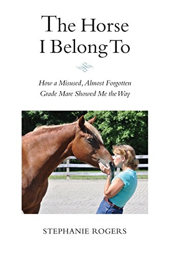 9780998251608: The Horse I Belong To: How a Misused and Almost Forgotten Grade Mare Showed Me the Way
