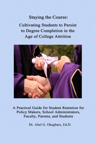 Imagen de archivo de Staying the Course: Cultivating Students to Persist to Degree Completion in the Age of College Attrition: A Practical Guide for Student Retention for Policy Makers, School Administrators, Faculty, Parents, and Students a la venta por THE SAINT BOOKSTORE