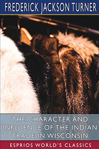 Imagen de archivo de The Character and Influence of the Indian Trade in Wisconsin (Esprios Classics): A Study of the Trading Post as an Institution a la venta por Lucky's Textbooks