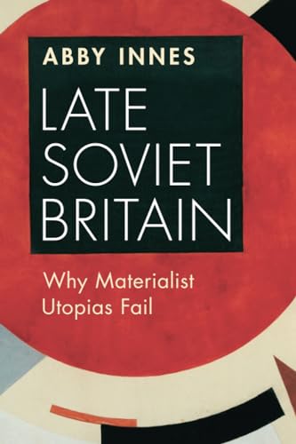 Late Soviet Britain : Why Materialist Utopias Fail - Abby Innes