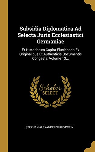 9781010668862: Subsidia Diplomatica Ad Selecta Juris Ecclesiastici Germaniae: Et Historiarum Capita Elucidanda Ex Originalibus Et Authenticis Documentis Congesta, Volume 13...