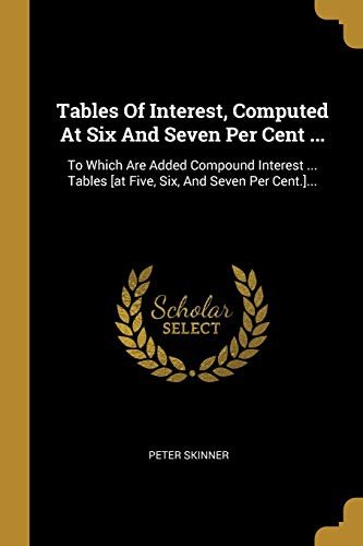 Stock image for Tables Of Interest, Computed At Six And Seven Per Cent .: To Which Are Added Compound Interest . Tables [at Five, Six, And Seven Per Cent.]. (Paperback) for sale by Book Depository International