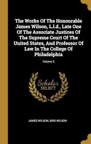 Stock image for The Works Of The Honourable James Wilson, L.l.d., Late One Of The Associate Justices Of The Supreme Court Of The United States, And Professor Of Law In The College Of Philadelphia; Volume 3 for sale by Lucky's Textbooks