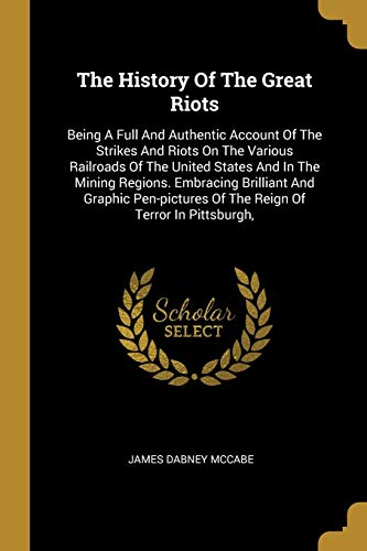 9781011147755: The History Of The Great Riots: Being A Full And Authentic Account Of The Strikes And Riots On The Various Railroads Of The United States And In The ... Of The Reign Of Terror In Pittsburgh,