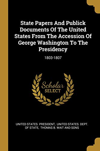 Imagen de archivo de State Papers And Publick Documents Of The United States From The Accession Of George Washington To The Presidency: 1803-1807 a la venta por Reuseabook