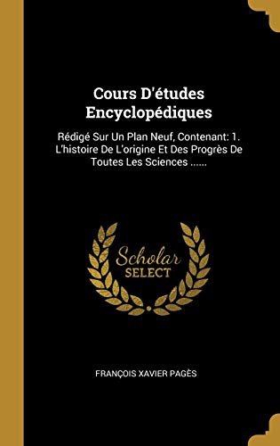 Stock image for Cours D'tudes Encyclopdiques: Rdig Sur Un Plan Neuf, Contenant: 1. L'histoire De L'origine Et Des Progrs De Toutes Les Sciences . (French Edition) for sale by Lucky's Textbooks