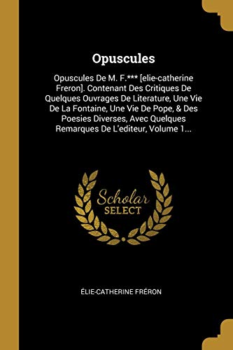 9781011580095: Opuscules: Opuscules De M. F.*** [elie-catherine Freron]. Contenant Des Critiques De Quelques Ouvrages De Literature, Une Vie De La Fontaine, Une Vie ... Quelques Remarques De L'editeur, Volume 1...